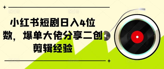 小红书短剧日入4位数，爆单大佬分享二创剪辑经验 - 开始创业网