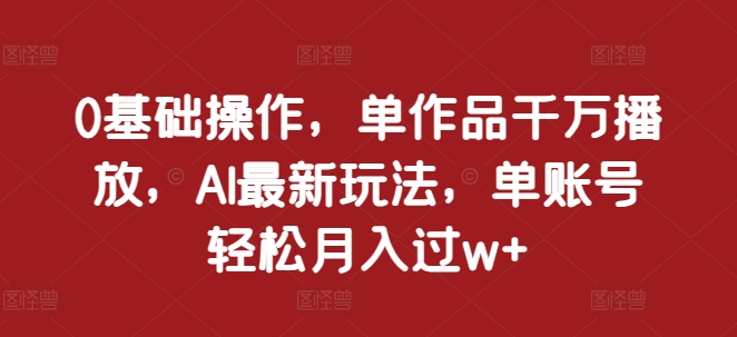 0基础操作，单作品千万播放，AI最新玩法，单账号轻松月入过w+【揭秘】 - 开始创业网