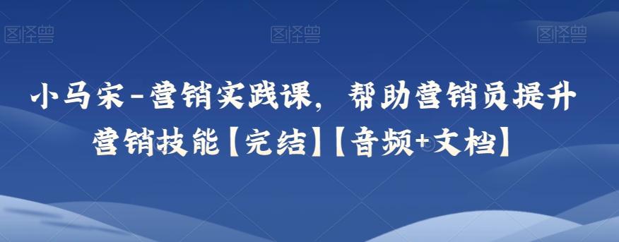 小马宋-营销实践课，帮助营销员提升营销技能【完结】【音频+文档】 - 开始创业网