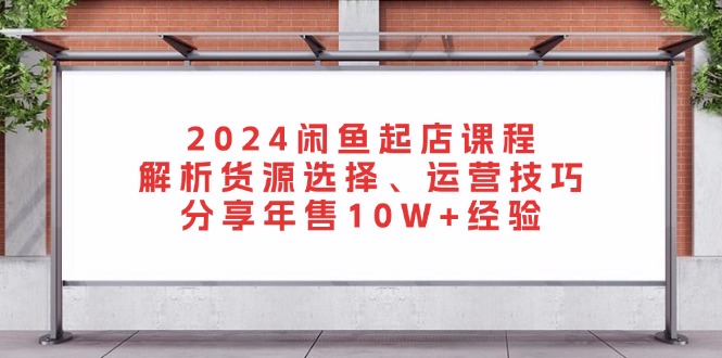 2024闲鱼起店课程：解析货源选择、运营技巧，分享年售10W+经验 - 开始创业网