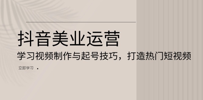 抖音美业运营：学习视频制作与起号技巧，打造热门短视频 - 开始创业网