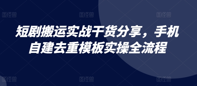 短剧搬运实战干货分享，手机自建去重模板实操全流程 - 开始创业网