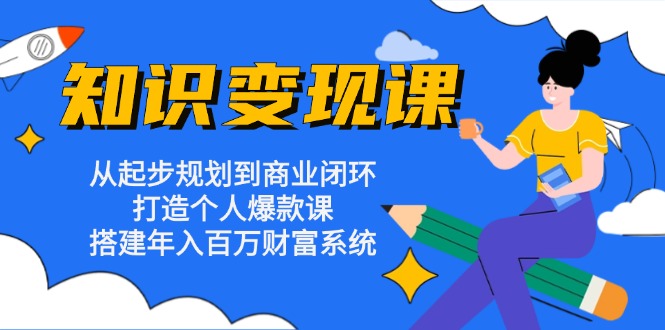 知识变现课：从起步规划到商业闭环 打造个人爆款课 搭建年入百万财富系统 - 开始创业网