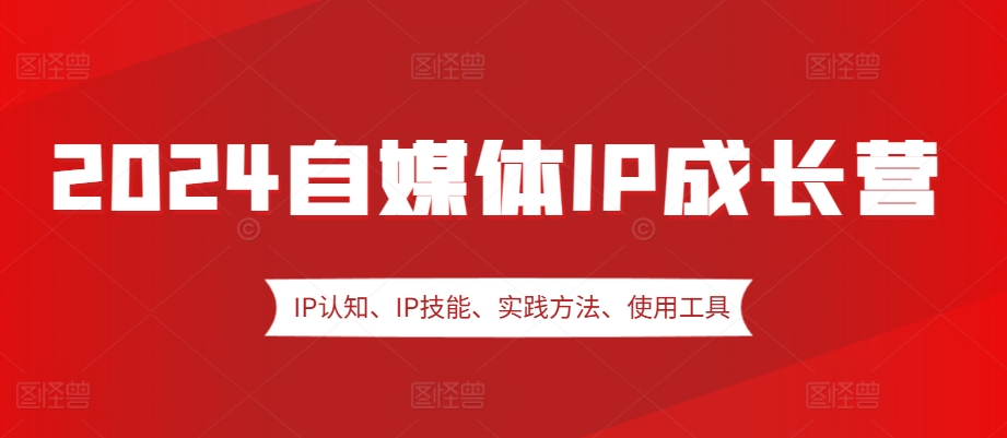 2024自媒体IP成长营，IP认知、IP技能、实践方法、使用工具、嘉宾分享等 - 开始创业网